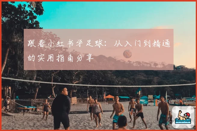 跟着小红书学足球：从入门到精通的实用指南分享