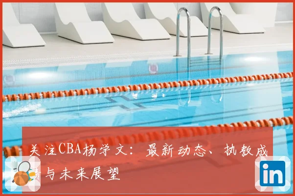 关注CBA杨学文：最新动态、执教成绩与未来展望