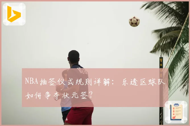NBA抽签仪式规则详解：乐透区球队如何争夺状元签？