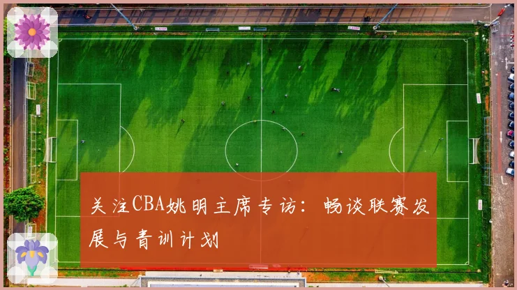 关注CBA姚明主席专访：畅谈联赛发展与青训计划