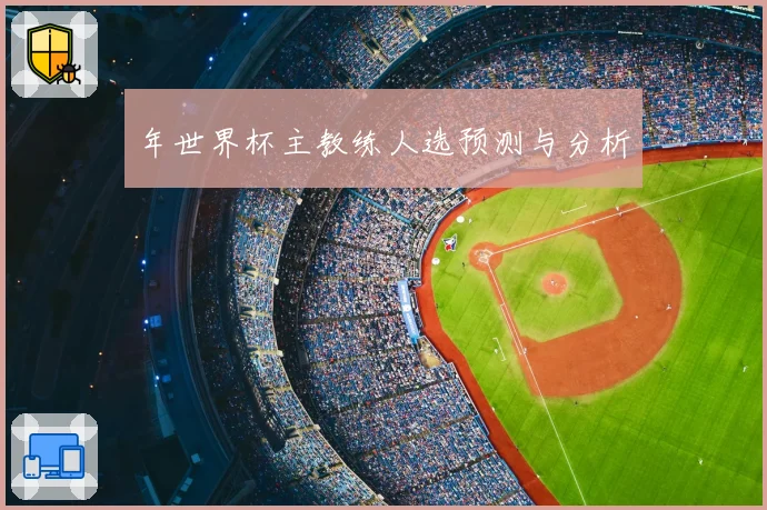 年世界杯主教练人选预测与分析