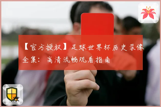 【官方授权】足球世界杯历史录像全集：高清流畅观看指南