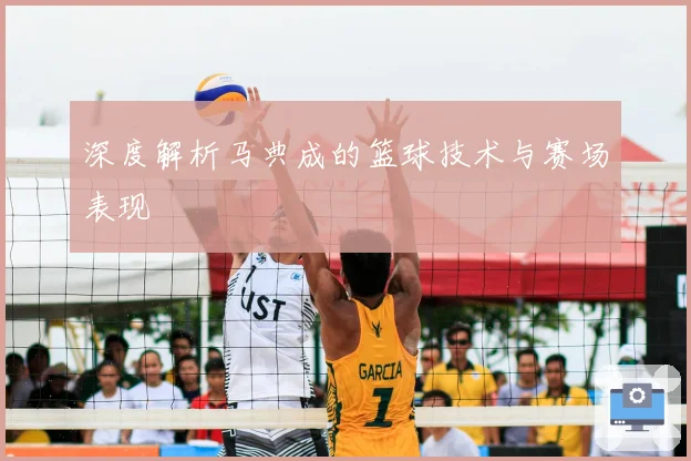 深度解析马典成的篮球技术与赛场表现