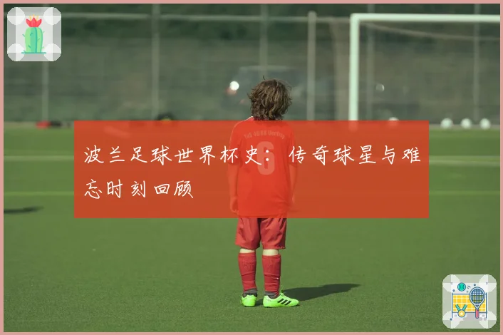 波兰足球世界杯史：传奇球星与难忘时刻回顾