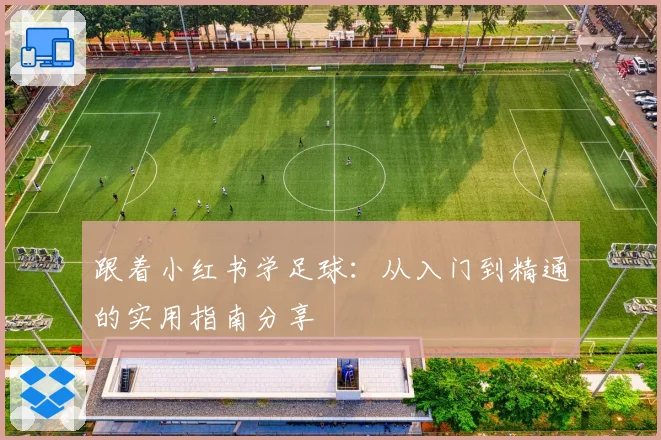 跟着小红书学足球:从入门到精通的实用指南分享