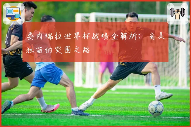 委内瑞拉世界杯战绩全解析：南美独苗的突围之路