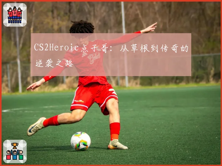CS2Heroic点子哥：从草根到传奇的逆袭之路