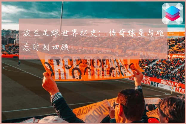 波兰足球世界杯史：传奇球星与难忘时刻回顾
