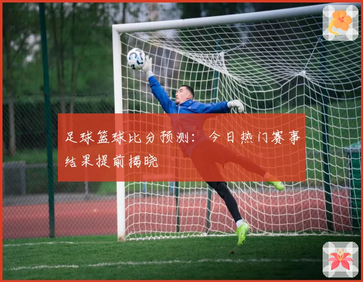 足球篮球比分预测：今日热门赛事结果提前揭晓
