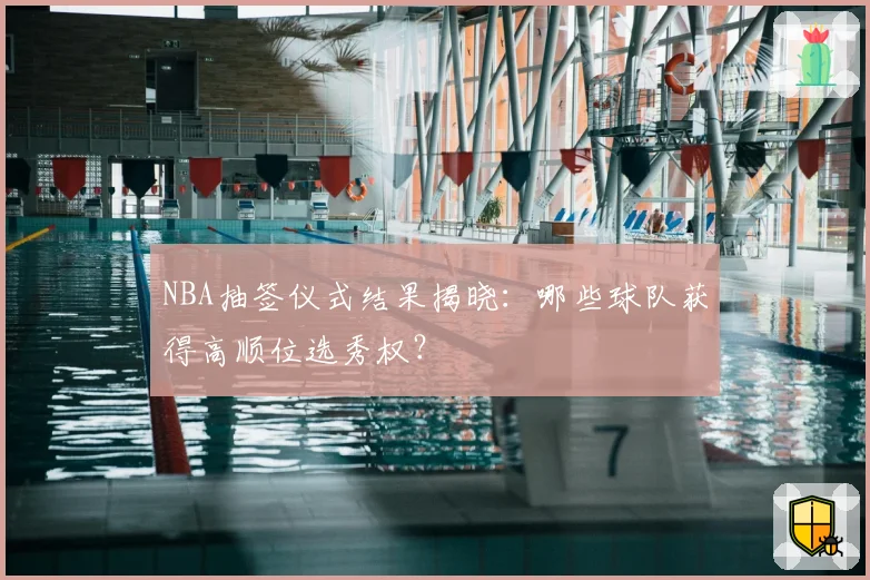 NBA抽签仪式结果揭晓：哪些球队获得高顺位选秀权？