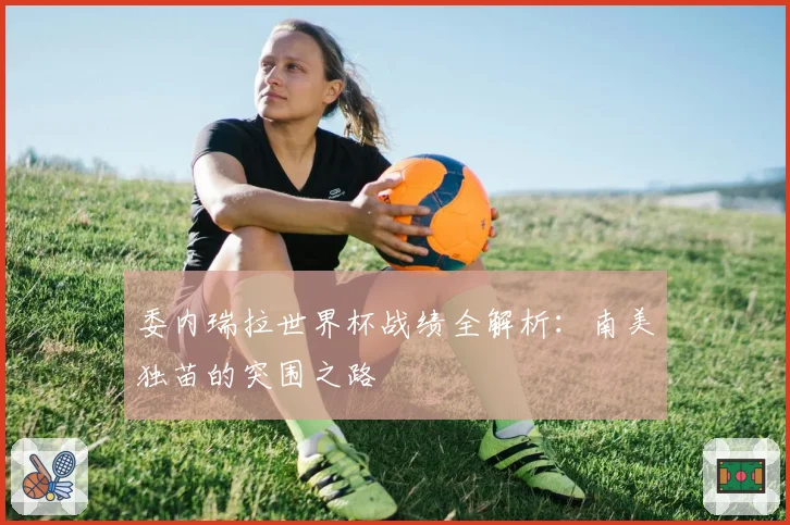 委内瑞拉世界杯战绩全解析：南美独苗的突围之路