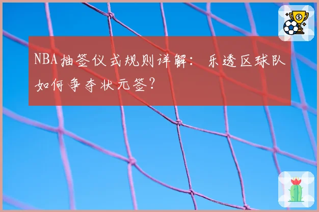 NBA抽签仪式规则详解：乐透区球队如何争夺状元签？