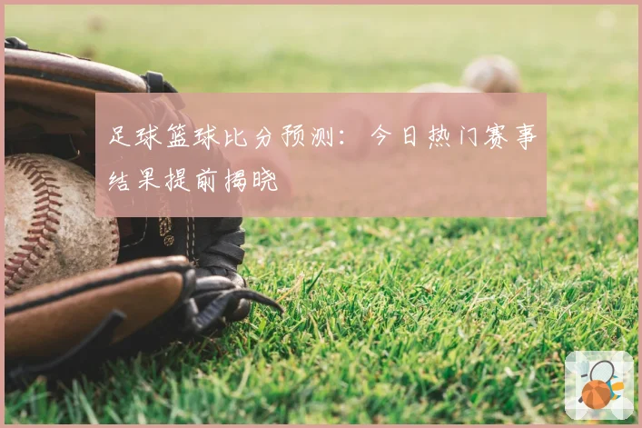 足球篮球比分预测:今日热门赛事结果提前揭晓