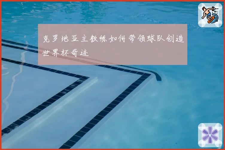 克罗地亚主教练如何带领球队创造世界杯奇迹