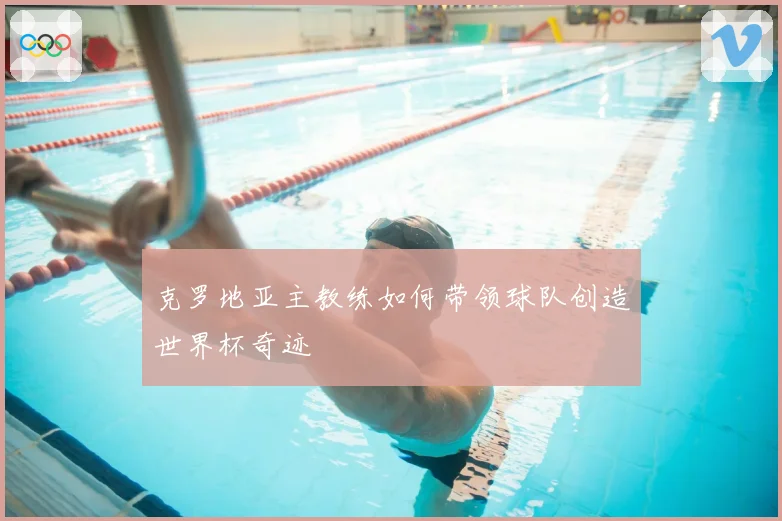 克罗地亚主教练如何带领球队创造世界杯奇迹