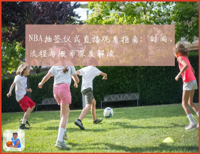NBA抽签仪式直播观看指南：时间、流程与概率深度解读